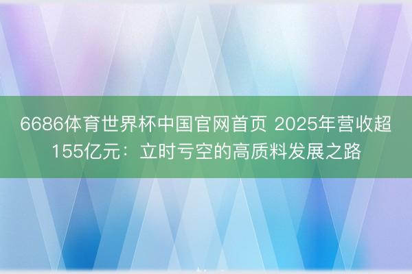6686体育世界杯中国官网首页 2025年营收超155亿元:立时亏空的高质料发展之路