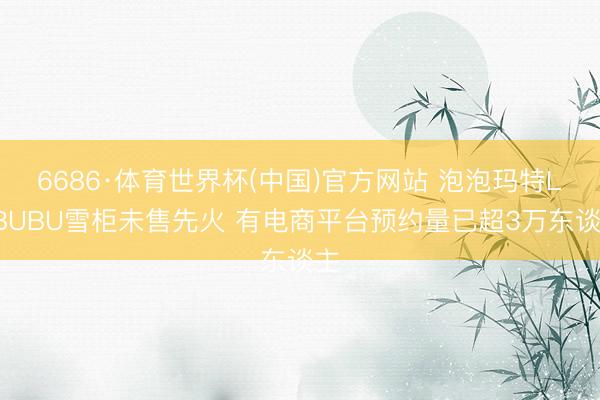 6686·体育世界杯(中国)官方网站 泡泡玛特LABUBU雪柜未售先火 有电商平台预约量已超3万东谈主
