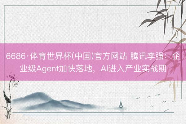 6686·体育世界杯(中国)官方网站 腾讯李强：企业级Agent加快落地，AI进入产业实战期