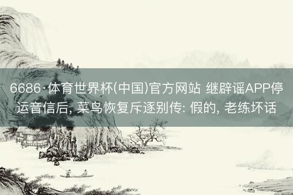 6686·体育世界杯(中国)官方网站 继辟谣APP停运音信后， 菜鸟恢复斥逐别传: 假的， 老练坏话