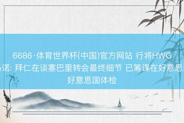 6686·体育世界杯(中国)官方网站 行将HWG…罗马诺: 拜仁在谈塞巴里转会最终细节 已筹谋在好意思国体检
