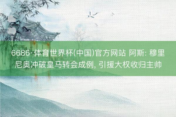 6686·体育世界杯(中国)官方网站 阿斯: 穆里尼奥冲破皇马转会成例， 引援大权收归主帅