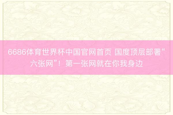 6686体育世界杯中国官网首页 国度顶层部署“六张网”！第一张网就在你我身边
