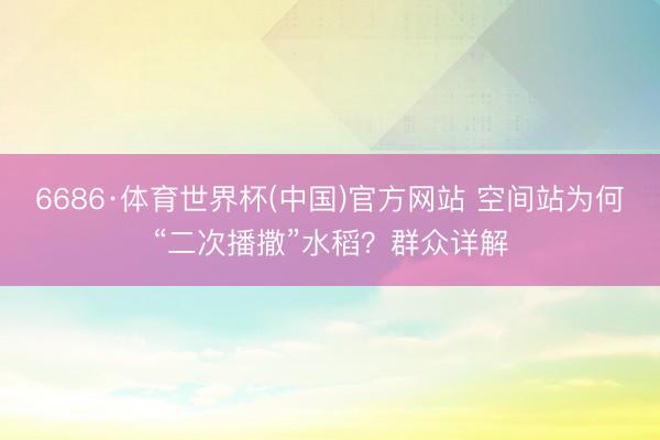 6686·体育世界杯(中国)官方网站 空间站为何“二次播撒”水稻？群众详解