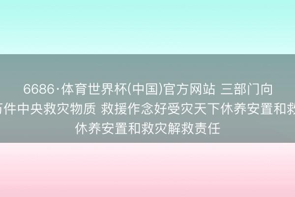 6686·体育世界杯(中国)官方网站 三部门向重庆调拨1万件中央救灾物质 救援作念好受灾天下休养安置和救灾解救责任
