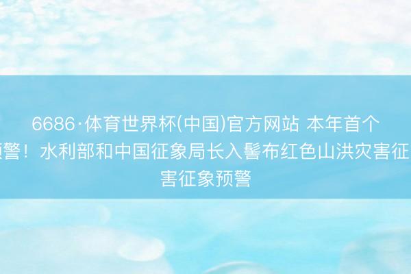 6686·体育世界杯(中国)官方网站 本年首个红色预警！水利部和中国征象局长入髻布红色山洪灾害征象预警