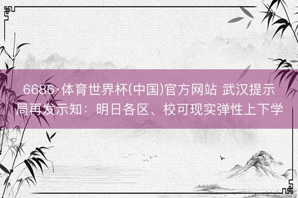 6686·体育世界杯(中国)官方网站 武汉提示局再发示知：明日各区、校可现实弹性上下学