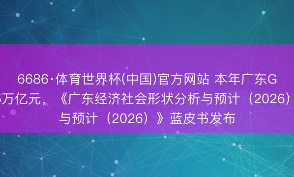 6686·体育世界杯(中国)官方网站 本年广东GDP有望破15.5万亿元，《广东经济社会形状分析与预计（2026）》蓝皮书发布
