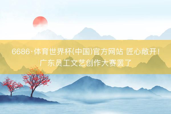 6686·体育世界杯(中国)官方网站 匠心敞开！广东员工文艺创作大赛罢了