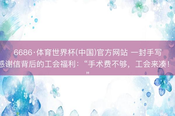 6686·体育世界杯(中国)官方网站 一封手写感谢信背后的工会福利：“手术费不够，工会来凑！”