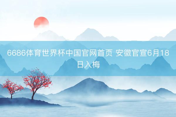 6686体育世界杯中国官网首页 安徽官宣6月18日入梅