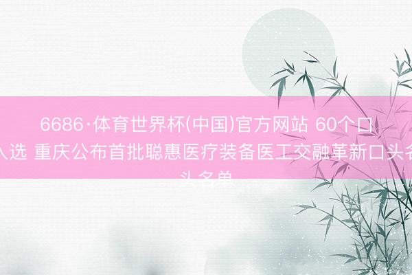 6686·体育世界杯(中国)官方网站 60个口头入选 重庆公布首批聪惠医疗装备医工交融革新口头名单