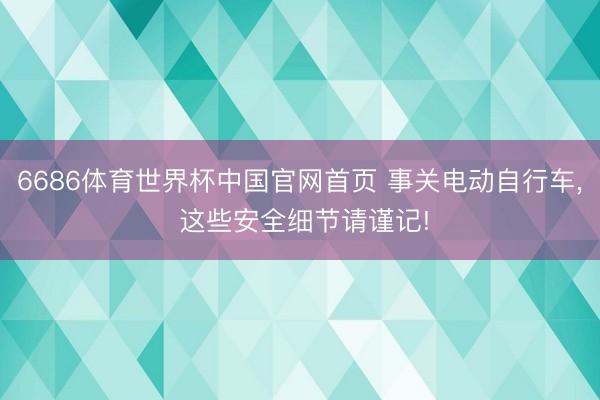 6686体育世界杯中国官网首页 事关电动自行车， 这些安全细节请谨记!