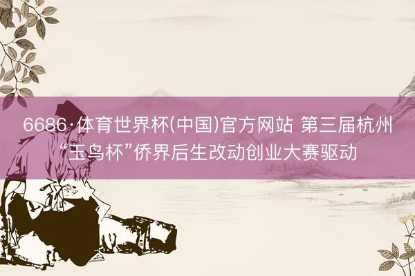 6686·体育世界杯(中国)官方网站 第三届杭州“玉鸟杯”侨界后生改动创业大赛驱动