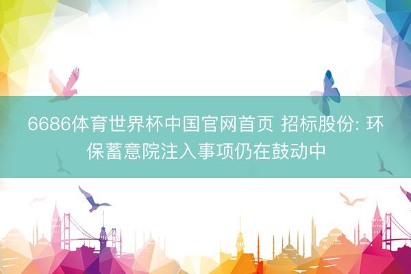 6686体育世界杯中国官网首页 招标股份: 环保蓄意院注入事项仍在鼓动中