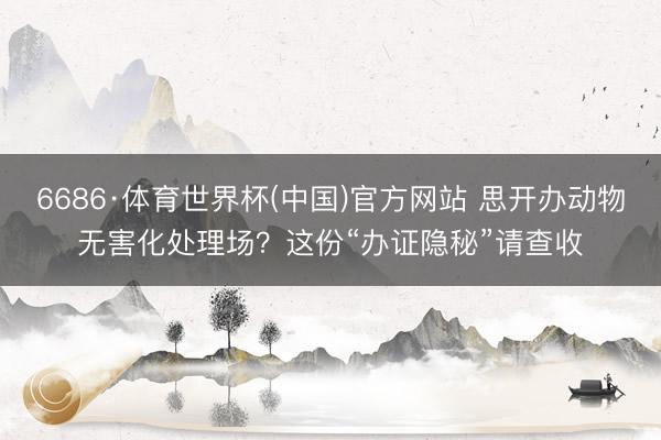6686·体育世界杯(中国)官方网站 思开办动物无害化处理场？这份“办证隐秘”请查收