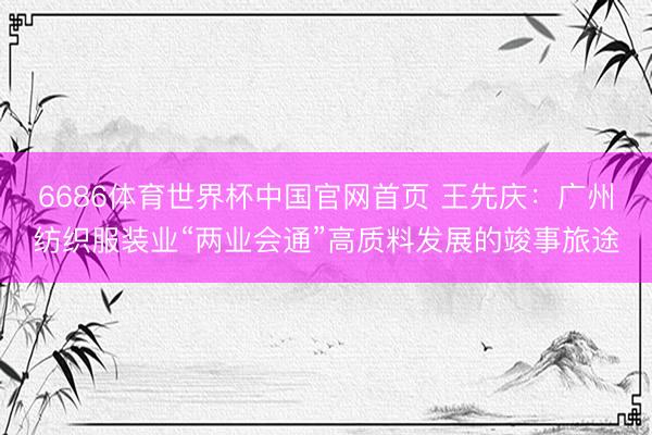 6686体育世界杯中国官网首页 王先庆：广州纺织服装业“两业会通”高质料发展的竣事旅途