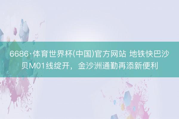 6686·体育世界杯(中国)官方网站 地铁快巴沙贝M01线绽开，金沙洲通勤再添新便利