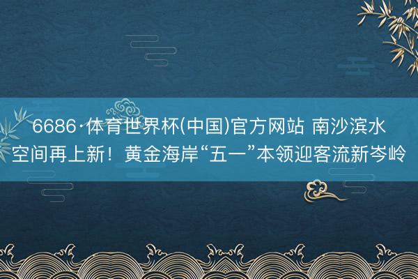 6686·体育世界杯(中国)官方网站 南沙滨水空间再上新！黄金海岸“五一”本领迎客流新岑岭