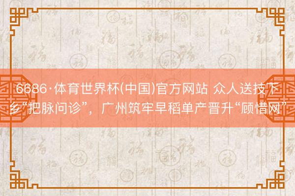 6686·体育世界杯(中国)官方网站 众人送技下乡“把脉问诊”，广州筑牢早稻单产晋升“顾惜网”