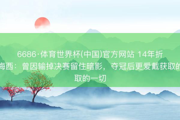 6686·体育世界杯(中国)官方网站 14年折戟！梅西：曾因输掉决赛留住暗影，夺冠后更爱戴获取的一切