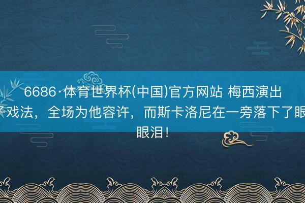 6686·体育世界杯(中国)官方网站 梅西演出帽子戏法，全场为他容许，而斯卡洛尼在一旁落下了眼泪！