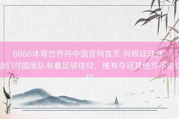 6686体育世界杯中国官网首页 阿根廷球迷：咱们对国度队有着足够信仰，惟有夺冠其他齐不迫切