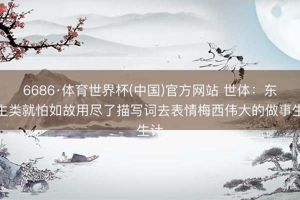6686·体育世界杯(中国)官方网站 世体:东谈主类就怕如故用尽了描写词去表情梅西伟大的做事生计