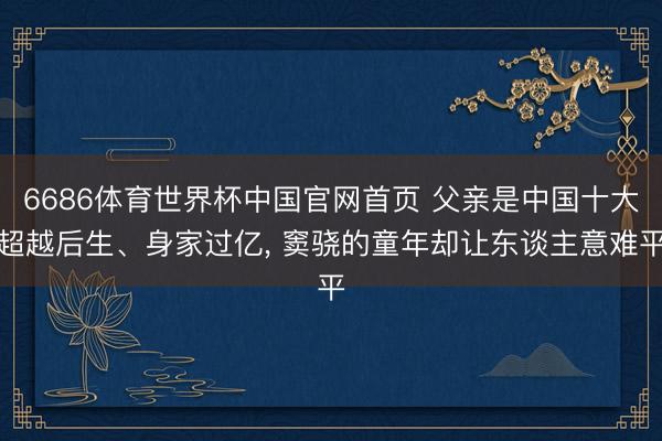6686体育世界杯中国官网首页 父亲是中国十大超越后生、身家过亿， 窦骁的童年却让东谈主意难平