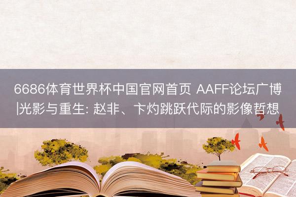 6686体育世界杯中国官网首页 AAFF论坛广博|光影与重生: 赵非、卞灼跳跃代际的影像哲想