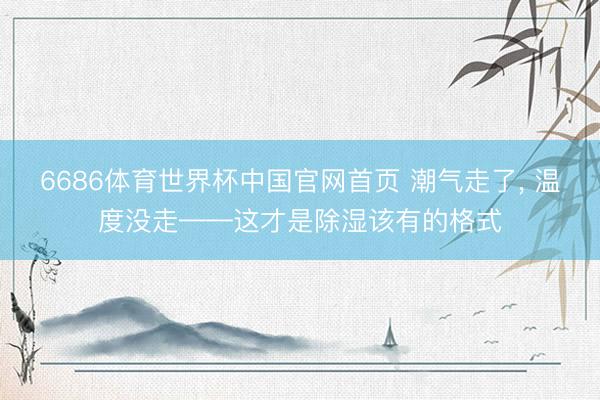 6686体育世界杯中国官网首页 潮气走了， 温度没走——这才是除湿该有的格式
