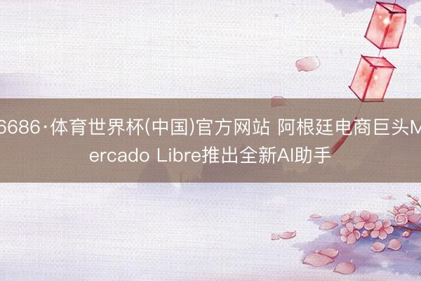 6686·体育世界杯(中国)官方网站 阿根廷电商巨头Mercado Libre推出全新AI助手