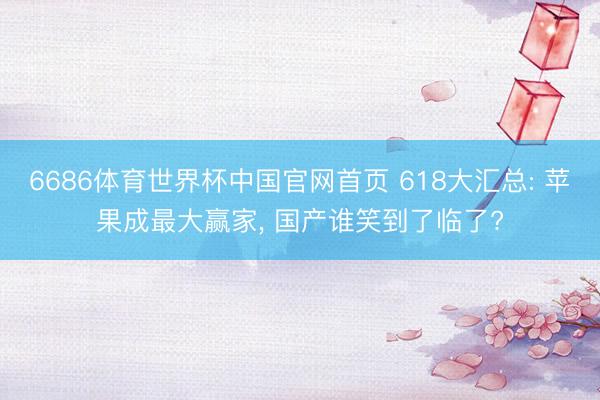 6686体育世界杯中国官网首页 618大汇总: 苹果成最大赢家， 国产谁笑到了临了?