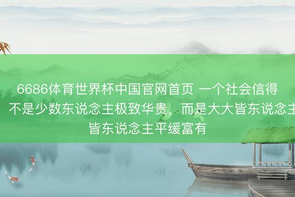 6686体育世界杯中国官网首页 一个社会信得过的越过，不是少数东说念主极致华贵，而是大大皆东说念主平缓富有