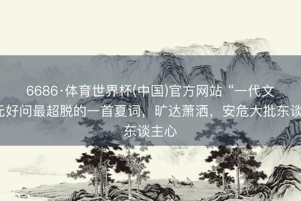 6686·体育世界杯(中国)官方网站 “一代文宗”元好问最超脱的一首夏词，旷达萧洒，安危大批东谈主心