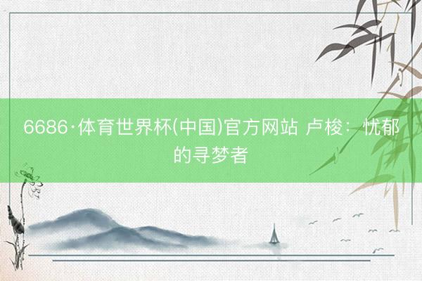 6686·体育世界杯(中国)官方网站 卢梭：忧郁的寻梦者