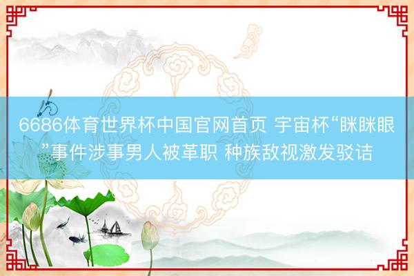 6686体育世界杯中国官网首页 宇宙杯“眯眯眼”事件涉事男人被革职 种族敌视激发驳诘