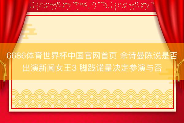 6686体育世界杯中国官网首页 佘诗曼陈说是否出演新闻女王3 脚践诺量决定参演与否
