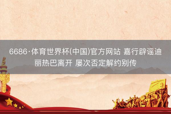6686·体育世界杯(中国)官方网站 嘉行辟谣迪丽热巴离开 屡次否定解约别传