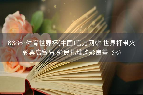 6686·体育世界杯(中国)官方网站 世界杯带火彩票店贸易 彩民扎堆购彩良善飞扬