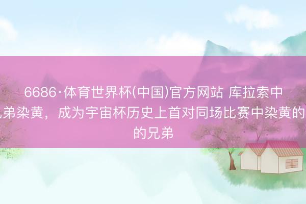 6686·体育世界杯(中国)官方网站 库拉索中场兄弟染黄，成为宇宙杯历史上首对同场比赛中染黄的兄弟