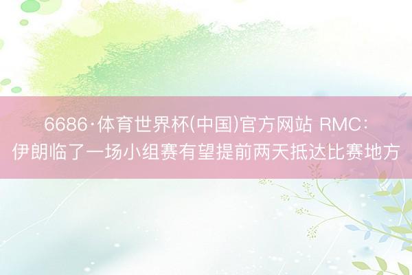 6686·体育世界杯(中国)官方网站 RMC：伊朗临了一场小组赛有望提前两天抵达比赛地方