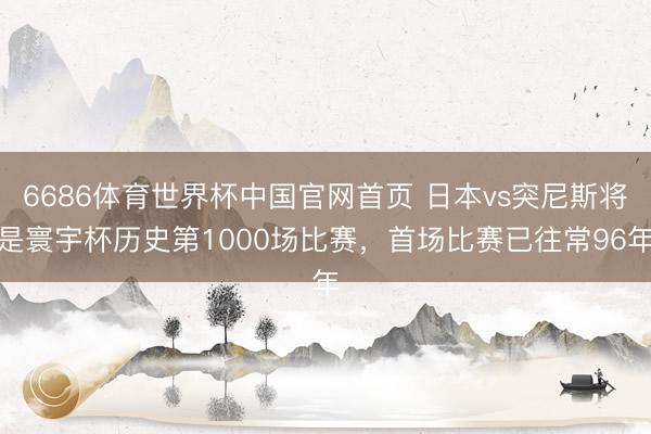 6686体育世界杯中国官网首页 日本vs突尼斯将是寰宇杯历史第1000场比赛,首场比赛已往常96年