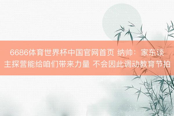 6686体育世界杯中国官网首页 纳帅：家东谈主探营能给咱们带来力量 不会因此调动教育节拍